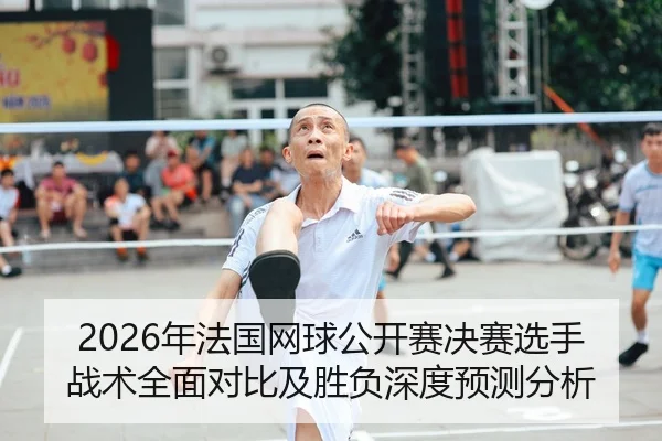2026年法国网球公开赛决赛选手战术全面对比及胜负深度预测分析