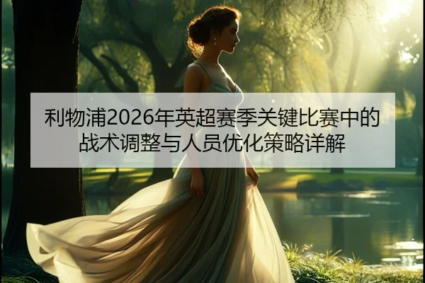 利物浦2026年英超赛季关键比赛中的战术调整与人员优化策略详解