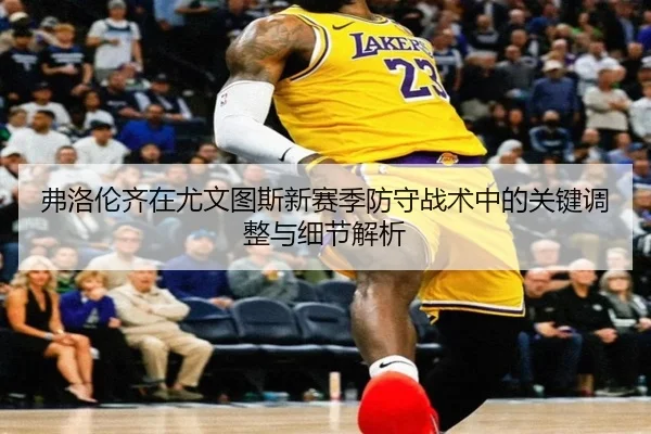 弗洛伦齐在尤文图斯新赛季防守战术中的关键调整与细节解析