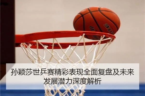 孙颖莎世乒赛精彩表现全面复盘及未来发展潜力深度解析