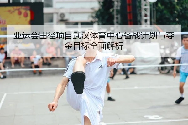 亚运会田径项目武汉体育中心备战计划与夺金目标全面解析