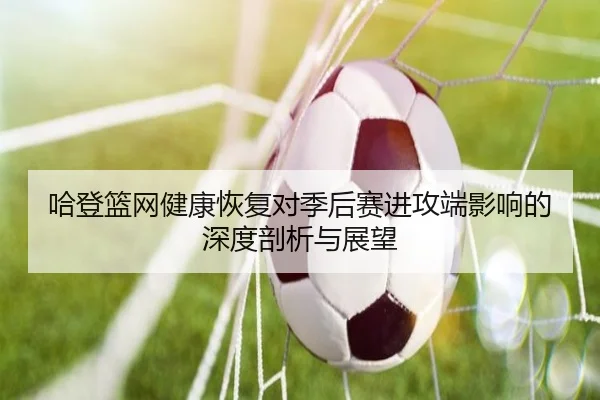 哈登篮网健康恢复对季后赛进攻端影响的深度剖析与展望
